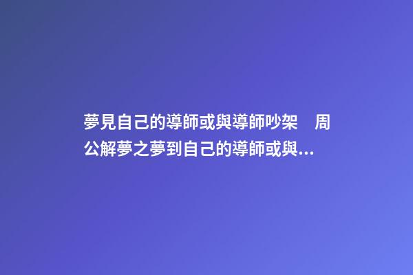 夢見自己的導師或與導師吵架　周公解夢之夢到自己的導師或與導師